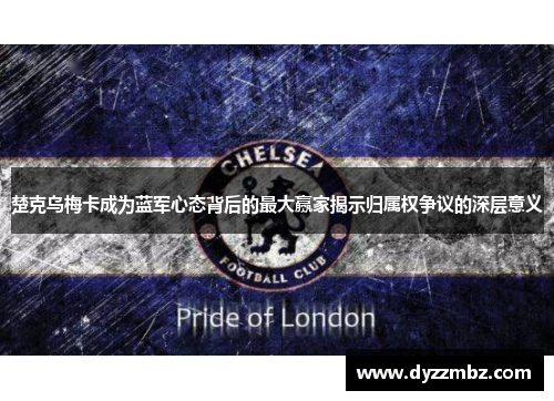 楚克乌梅卡成为蓝军心态背后的最大赢家揭示归属权争议的深层意义