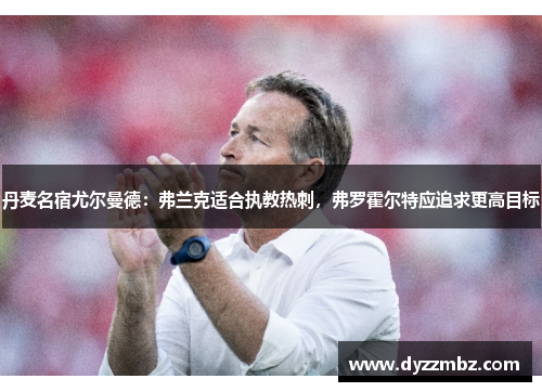 丹麦名宿尤尔曼德：弗兰克适合执教热刺，弗罗霍尔特应追求更高目标