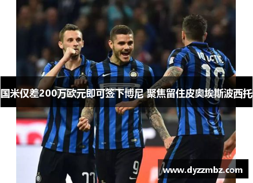 国米仅差200万欧元即可签下博尼 聚焦留住皮奥埃斯波西托