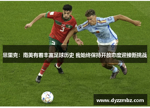 恩里克：南美有着丰富足球历史 我始终保持开放态度迎接新挑战