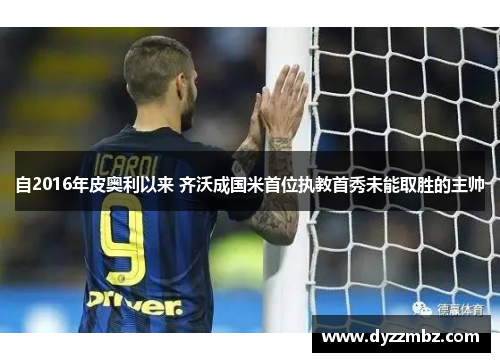 自2016年皮奥利以来 齐沃成国米首位执教首秀未能取胜的主帅