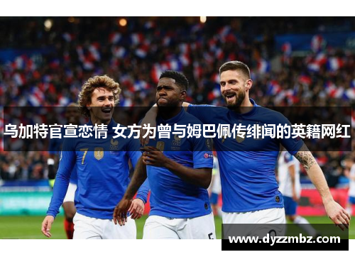 乌加特官宣恋情 女方为曾与姆巴佩传绯闻的英籍网红