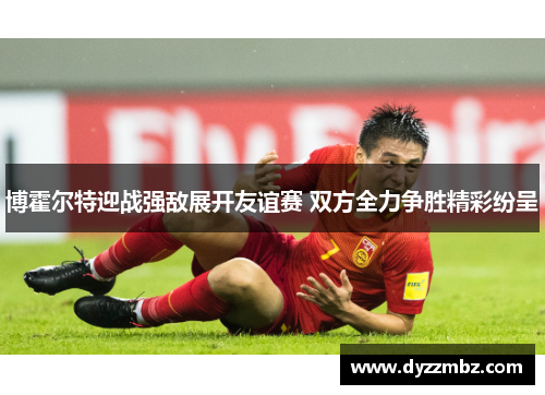 博霍尔特迎战强敌展开友谊赛 双方全力争胜精彩纷呈