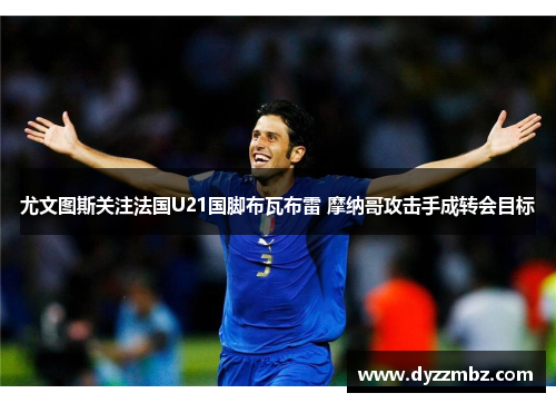 尤文图斯关注法国U21国脚布瓦布雷 摩纳哥攻击手成转会目标