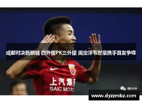 成都对决新鹏城 四外援PK三外援 周定洋韦世豪携手首发争锋