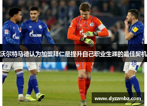 沃尔特马德认为加盟拜仁是提升自己职业生涯的最佳契机