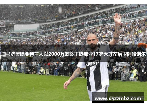 迪马济奥曝亚特兰大以2000万欧签下热那亚17岁天才左后卫阿哈诺尔