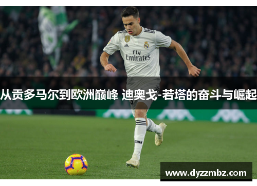 从贡多马尔到欧洲巅峰 迪奥戈-若塔的奋斗与崛起