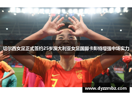 切尔西女足正式签约25岁澳大利亚女足国脚卡彭特增强中场实力